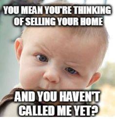 You mean you're thinking of selling your home and you haven't called us yet?